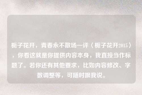 栀子花开，青春永不散场—评〈栀子花开2015〉，你看这就是你提供内容本身，我直接当作标题了。若你还有其他要求，比如内容修改、字数调整等，可随时跟我说。