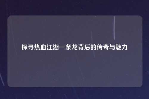 探寻热血江湖一条龙背后的传奇与魅力