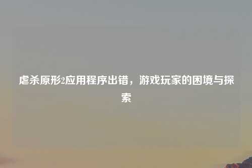 虐杀原形2应用程序出错，游戏玩家的困境与探索