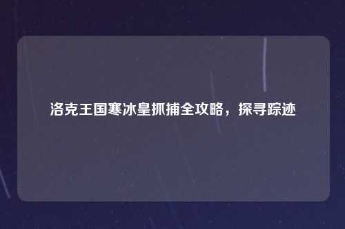 洛克王国寒冰皇抓捕全攻略，探寻踪迹