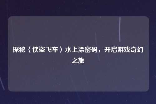 探秘〈侠盗飞车〉水上漂密码，开启游戏奇幻之旅