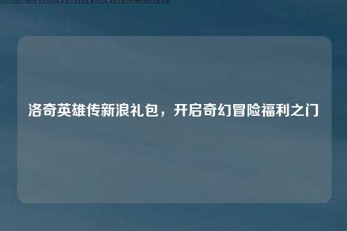 洛奇英雄传新浪礼包，开启奇幻冒险福利之门