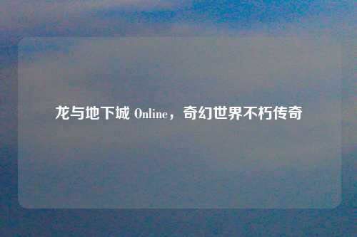 龙与地下城 Online，奇幻世界不朽传奇