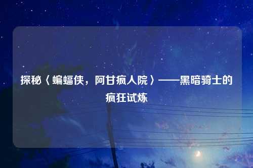 探秘〈蝙蝠侠，阿甘疯人院〉——黑暗骑士的疯狂试炼