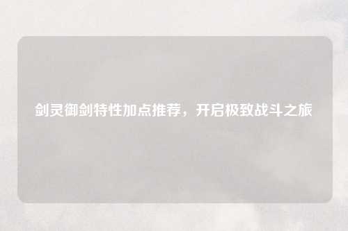 剑灵御剑特性加点推荐，开启极致战斗之旅