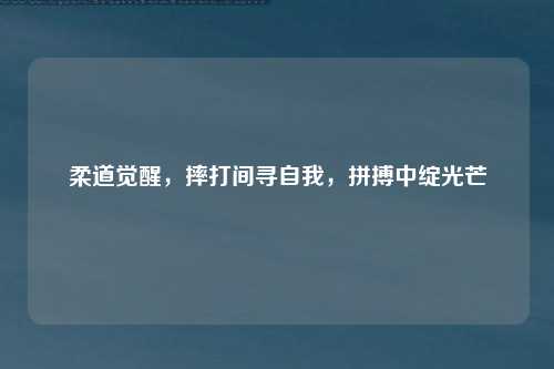 柔道觉醒，摔打间寻自我，拼搏中绽光芒