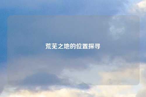 荒芜之地的位置探寻