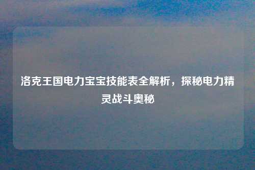 洛克王国电力宝宝技能表全解析，探秘电力精灵战斗奥秘