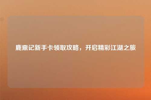 鹿鼎记新手卡领取攻略，开启精彩江湖之旅