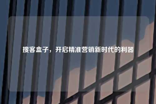 搜客盒子，开启精准营销新时代的利器