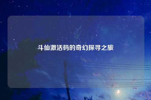 斗仙激活码的奇幻探寻之旅