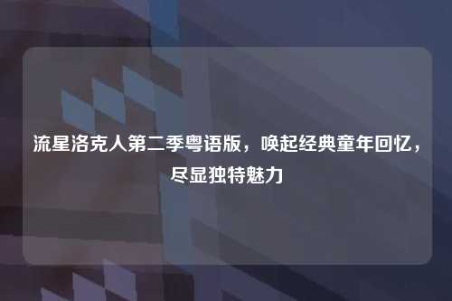 流星洛克人第二季粤语版，唤起经典童年回忆，尽显独特魅力