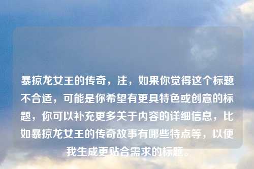 暴掠龙女王的传奇，注，如果你觉得这个标题不合适，可能是你希望有更具特色或创意的标题，你可以补充更多关于内容的详细信息，比如暴掠龙女王的传奇故事有哪些特点等，以便我生成更贴合需求的标题。