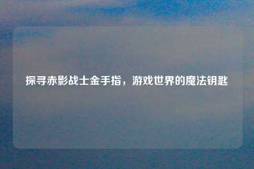 探寻赤影战士金手指，游戏世界的魔法钥匙