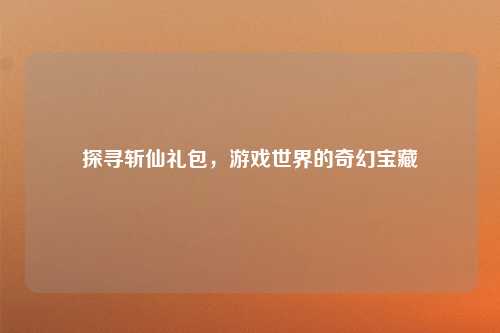 探寻斩仙礼包，游戏世界的奇幻宝藏