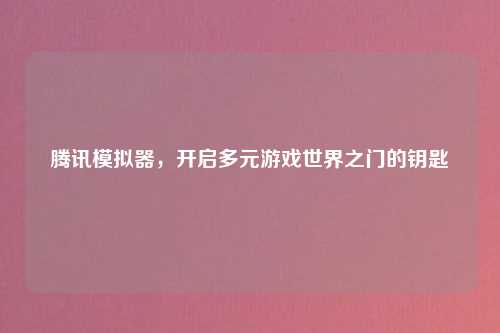 腾讯模拟器，开启多元游戏世界之门的钥匙