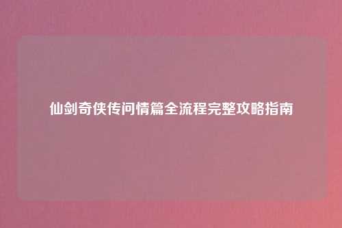 仙剑奇侠传问情篇全流程完整攻略指南