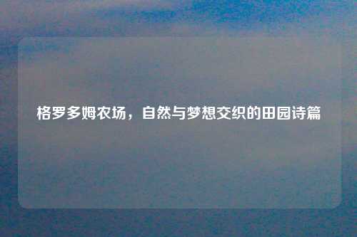 格罗多姆农场，自然与梦想交织的田园诗篇