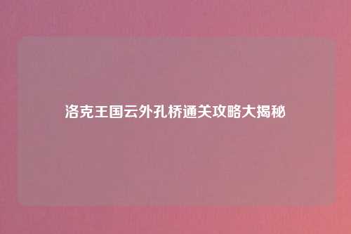 洛克王国云外孔桥通关攻略大揭秘