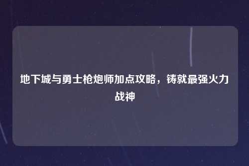 地下城与勇士枪炮师加点攻略，铸就最强火力战神