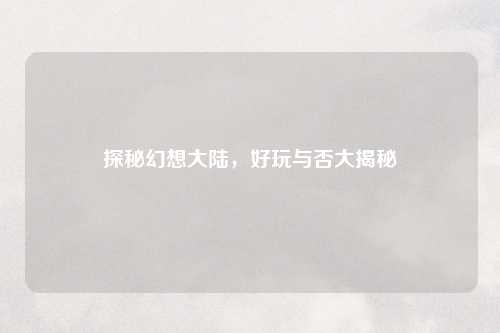 探秘幻想大陆，好玩与否大揭秘