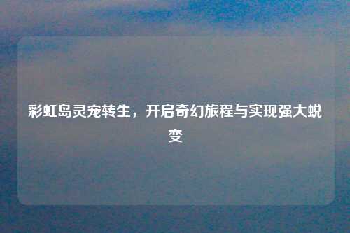 彩虹岛灵宠转生，开启奇幻旅程与实现强大蜕变