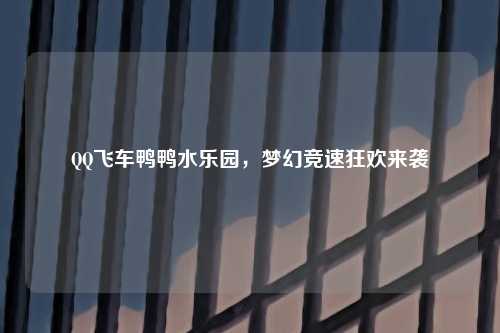 QQ飞车鸭鸭水乐园，梦幻竞速狂欢来袭