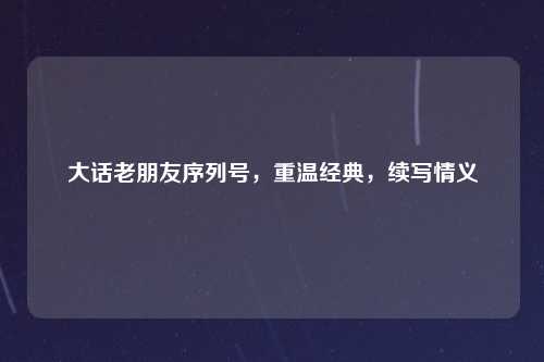 大话老朋友序列号，重温经典，续写情义