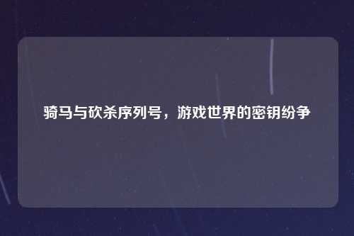骑马与砍杀序列号，游戏世界的密钥纷争