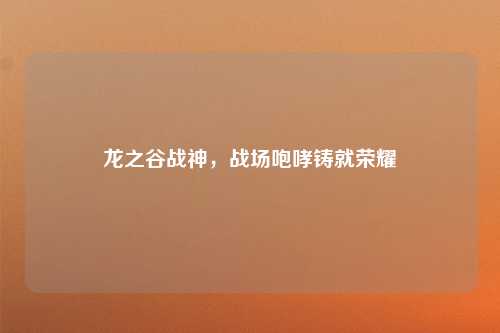 龙之谷战神，战场咆哮铸就荣耀