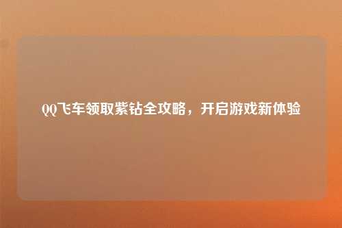 QQ飞车领取紫钻全攻略，开启游戏新体验
