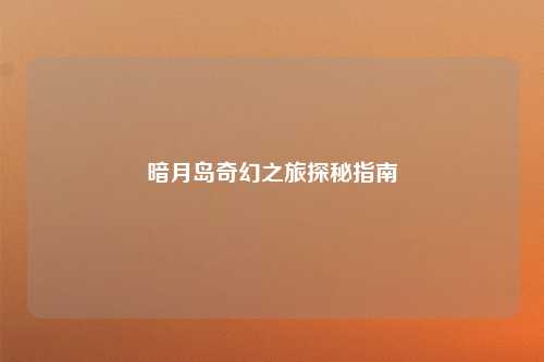 暗月岛奇幻之旅探秘指南