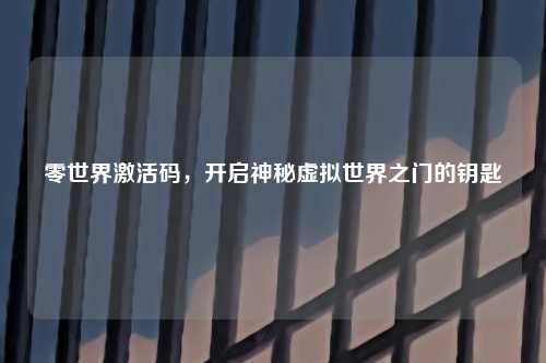 零世界激活码，开启神秘虚拟世界之门的钥匙