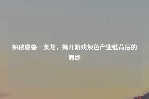 探秘魔兽一条龙，揭开游戏灰色产业链背后的面纱