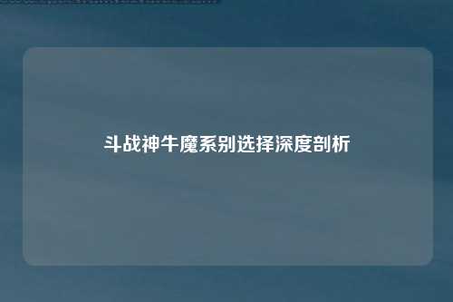 斗战神牛魔系别选择深度剖析