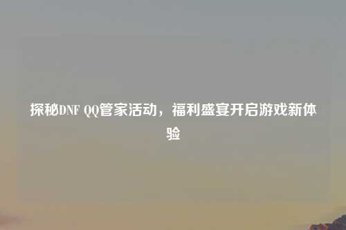 探秘DNF QQ管家活动，福利盛宴开启游戏新体验
