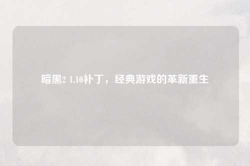暗黑2 1.10补丁，经典游戏的革新重生