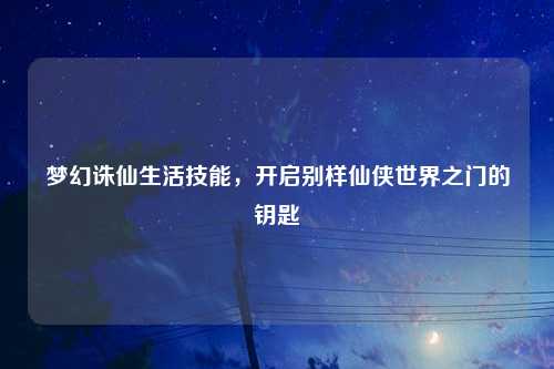 梦幻诛仙生活技能，开启别样仙侠世界之门的钥匙