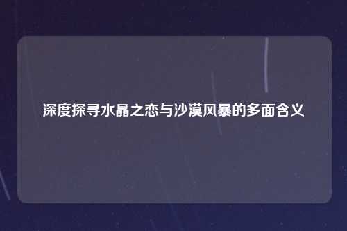 深度探寻水晶之恋与沙漠风暴的多面含义