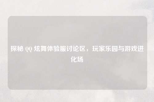探秘 QQ 炫舞体验服讨论区，玩家乐园与游戏进化场