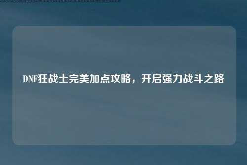 DNF狂战士完美加点攻略，开启强力战斗之路