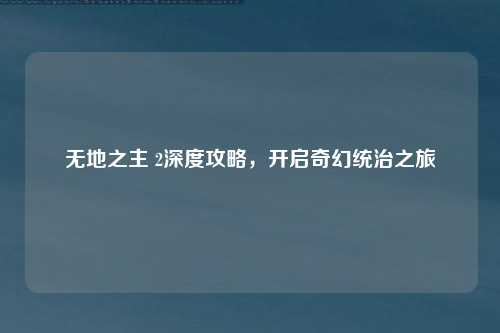无地之主 2深度攻略，开启奇幻统治之旅