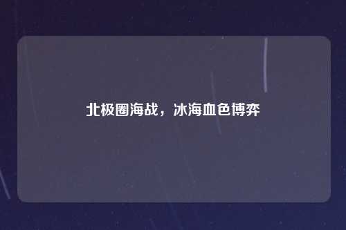 北极圈海战，冰海血色博弈