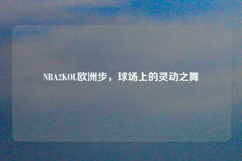 NBA2KOL欧洲步，球场上的灵动之舞