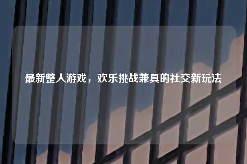 最新整人游戏，欢乐挑战兼具的社交新玩法