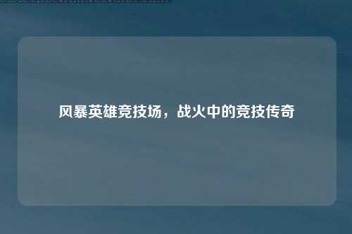 风暴英雄竞技场，战火中的竞技传奇