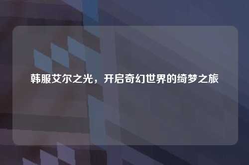韩服艾尔之光，开启奇幻世界的绮梦之旅