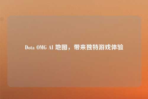 Dota OMG AI 地图，带来独特游戏体验
