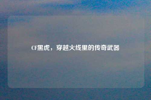 CF黑虎，穿越火线里的传奇武器