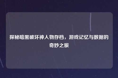 探秘暗黑破坏神人物存档，游戏记忆与数据的奇妙之旅